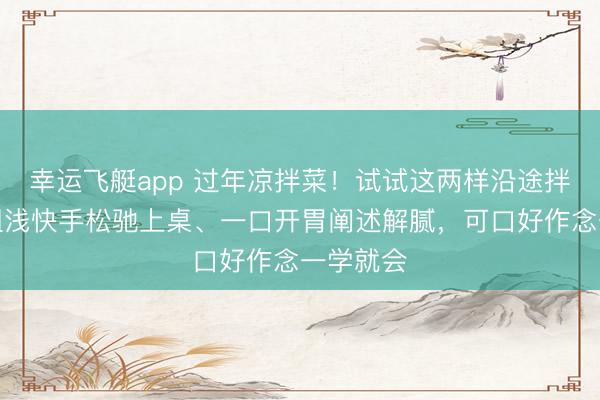 幸运飞艇app 过年凉拌菜！试试这两样沿途拌一拌，粗浅快手松驰上桌、一口开胃阐述解腻，可口好作念一学就会