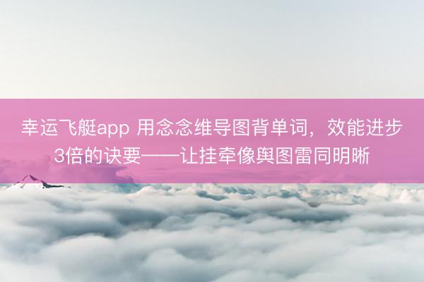 幸运飞艇app 用念念维导图背单词，效能进步3倍的诀要——让挂牵像舆图雷同明晰