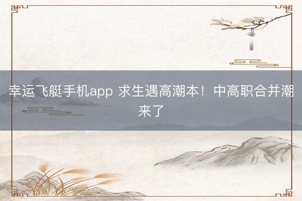 幸运飞艇手机app 求生遇高潮本！中高职合并潮来了