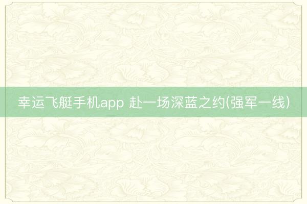 幸运飞艇手机app 赴一场深蓝之约(强军一线)