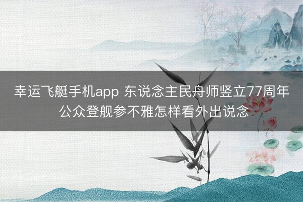 幸运飞艇手机app 东说念主民舟师竖立77周年 公众登舰参不雅怎样看外出说念