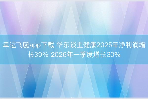 幸运飞艇app下载 华东谈主健康2025年净利润增长39% 2026年一季度增长30%