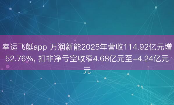 幸运飞艇app 万润新能2025年营收114.92亿元增52.76%， 扣非净亏空收窄4.68亿元至-4.24亿元