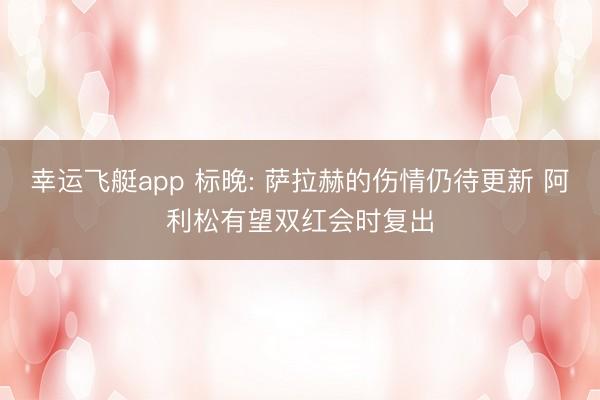 幸运飞艇app 标晚: 萨拉赫的伤情仍待更新 阿利松有望双红会时复出