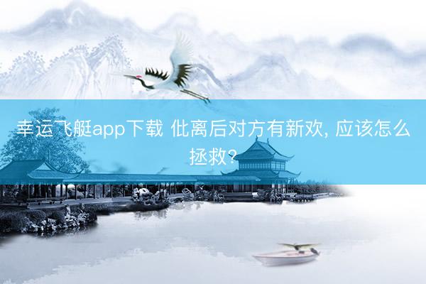 幸运飞艇app下载 仳离后对方有新欢， 应该怎么拯救?