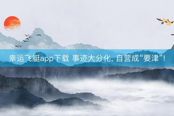 幸运飞艇app下载 事迹大分化， 自营成“要津”!