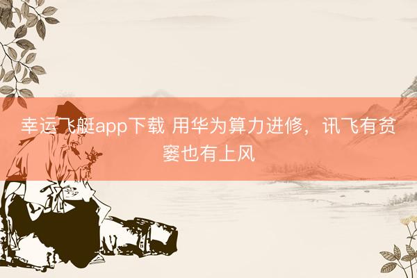 幸运飞艇app下载 用华为算力进修，讯飞有贫窭也有上风