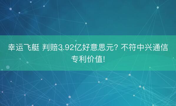 幸运飞艇 判赔3.92亿好意思元? 不符中兴通信专利价值!
