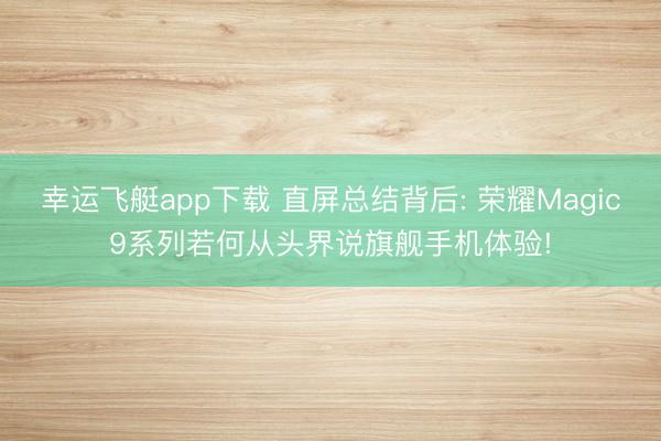 幸运飞艇app下载 直屏总结背后: 荣耀Magic9系列若何从头界说旗舰手机体验!