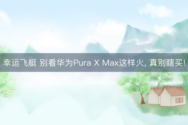 幸运飞艇 别看华为Pura X Max这样火， 真别瞎买!
