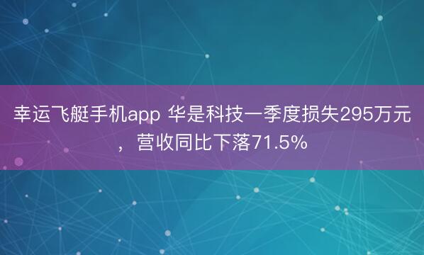 幸运飞艇手机app 华是科技一季度损失295万元，营收同比下落71.5%
