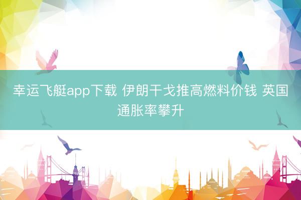 幸运飞艇app下载 伊朗干戈推高燃料价钱 英国通胀率攀升