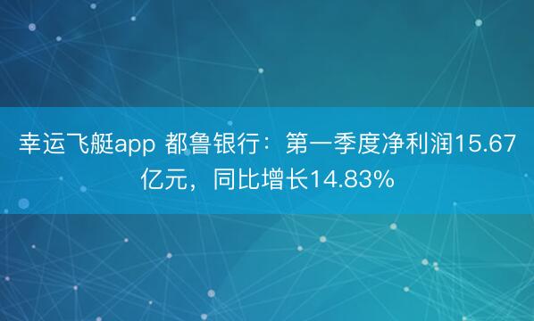 幸运飞艇app 都鲁银行：第一季度净利润15.67亿元，同比增长14.83%