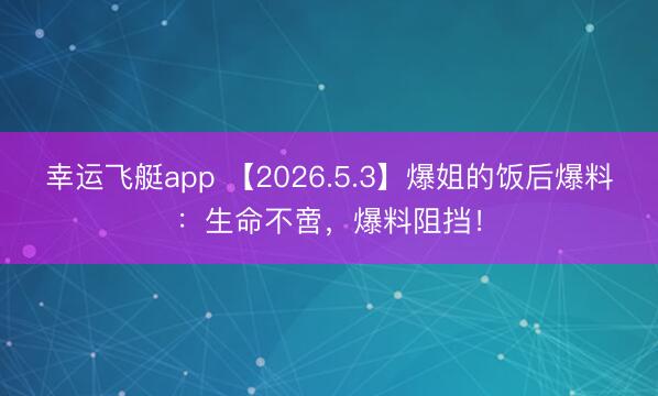 幸运飞艇app 【2026.5.3】爆姐的饭后爆料：生命不啻，爆料阻挡！