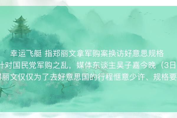 幸运飞艇 指郑丽文拿军购案换访好意思规格 吴子嘉：她不错告我针对国民党军购之乱，媒体东谈主吴子嘉今晚（3日）在节目中暗示，“郑丽文仅仅为了去好意思国的行程惬意少许、规格要比卢秀燕高远程，我讲了三四天，她有莫得回话我？莫得！她不错告我啊，这是个严重的事情。”