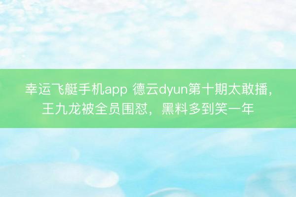 幸运飞艇手机app 德云dyun第十期太敢播，王九龙被全员围怼，黑料多到笑一年