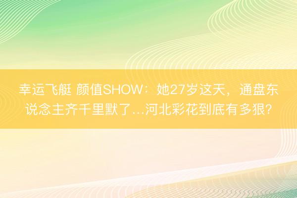 幸运飞艇 颜值SHOW：她27岁这天，通盘东说念主齐千里默了…河北彩花到底有多狠？