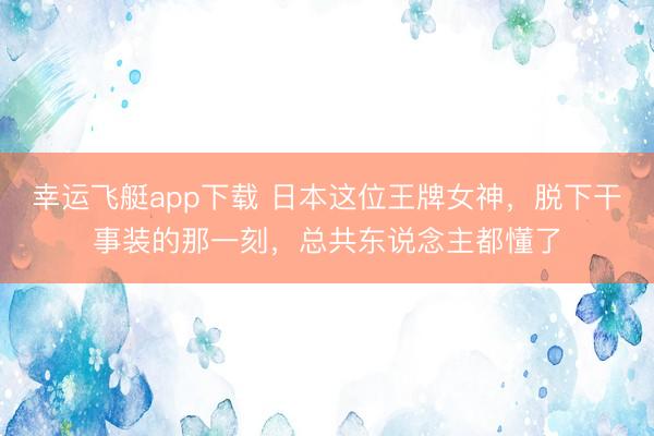 幸运飞艇app下载 日本这位王牌女神，脱下干事装的那一刻，总共东说念主都懂了
