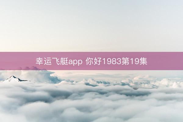 幸运飞艇app 你好1983第19集