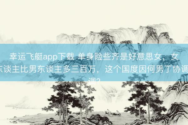 幸运飞艇app下载 单身险些齐是好意思女，女东谈主比男东谈主多三百万，这个国度因何男丁协调？