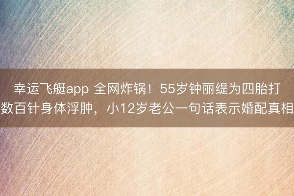 幸运飞艇app 全网炸锅！55岁钟丽缇为四胎打数百针身体浮肿，小12岁老公一句话表示婚配真相