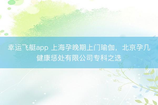 幸运飞艇app 上海孕晚期上门瑜伽，北京孕几健康惩处有限公司专科之选
