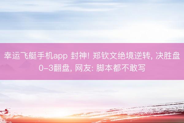 幸运飞艇手机app 封神! 郑钦文绝境逆转， 决胜盘0-3翻盘， 网友: 脚本都不敢写
