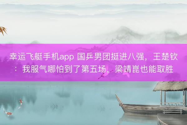 幸运飞艇手机app 国乒男团挺进八强，王楚钦：我服气哪怕到了第五场，梁靖崑也能取胜