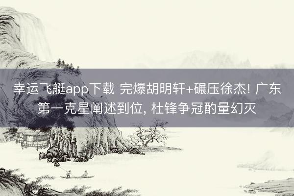 幸运飞艇app下载 完爆胡明轩+碾压徐杰! 广东第一克星阐述到位， 杜锋争冠酌量幻灭