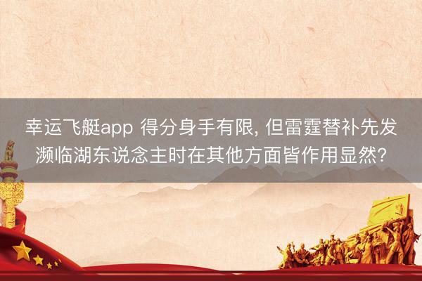 幸运飞艇app 得分身手有限， 但雷霆替补先发濒临湖东说念主时在其他方面皆作用显然?