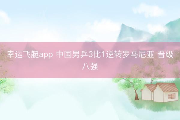 幸运飞艇app 中国男乒3比1逆转罗马尼亚 晋级八强