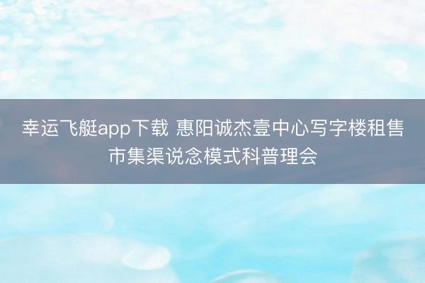 幸运飞艇app下载 惠阳诚杰壹中心写字楼租售市集渠说念模式科普理会
