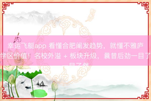 幸运飞艇app 看懂合肥阐发趋势，就懂不雅庐府学区价值！名校外溢 + 板块升级，曩昔后劲一目了然