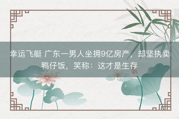 幸运飞艇 广东一男人坐拥9亿房产，却坚执卖鸭仔饭，笑称：这才是生存