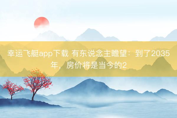 幸运飞艇app下载 有东说念主瞻望：到了2035年，房价将是当今的2