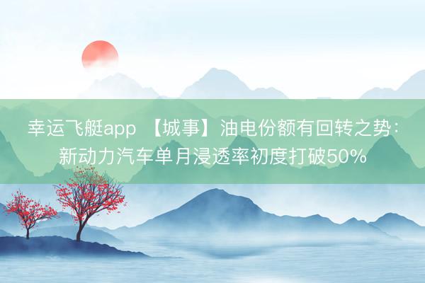 幸运飞艇app 【城事】油电份额有回转之势：新动力汽车单月浸透率初度打破50%