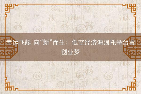 幸运飞艇 向“新”而生：低空经济海浪托举台青创业梦