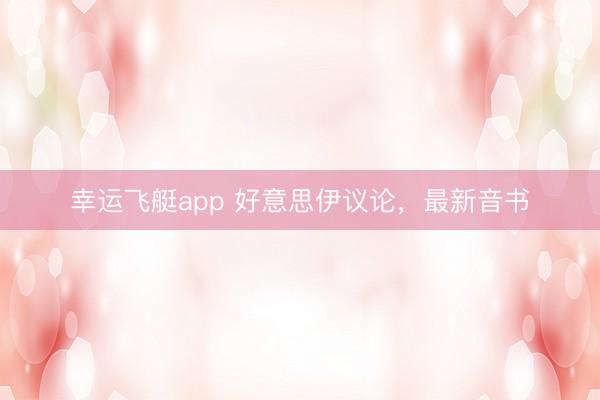 幸运飞艇app 好意思伊议论，最新音书