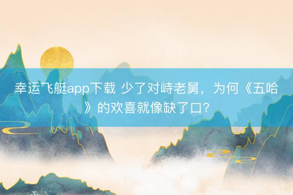 幸运飞艇app下载 少了对峙老舅，为何《五哈》的欢喜就像缺了口?