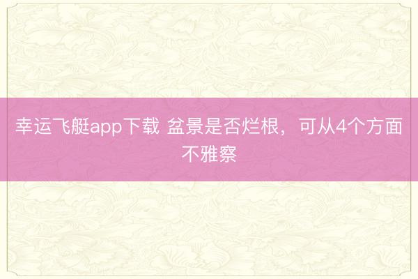 幸运飞艇app下载 盆景是否烂根，可从4个方面不雅察