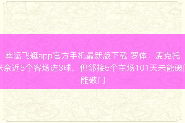 幸运飞艇app官方手机最新版下载 罗体：麦克托米奈近5个客场进3球，但邻接5个主场101天未能破门