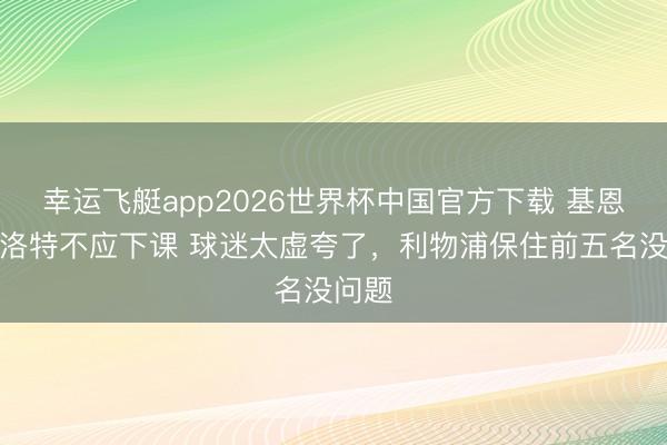 幸运飞艇app2026世界杯中国官方下载 基恩:斯洛特不应下课 球迷太虚夸了,利物浦保住前五名没问题