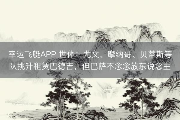 幸运飞艇APP 世体：尤文、摩纳哥、贝蒂斯等队挑升租赁巴德吉，但巴萨不念念放东说念主