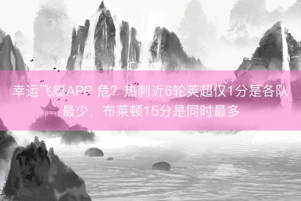 幸运飞艇APP 危？热刺近6轮英超仅1分是各队最少，布莱顿15分是同时最多