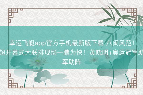 幸运飞艇app官方手机最新版下载 八闽风范!闽超开幕式大联排现场一睹为快!黄晓明+奥运冠军助阵