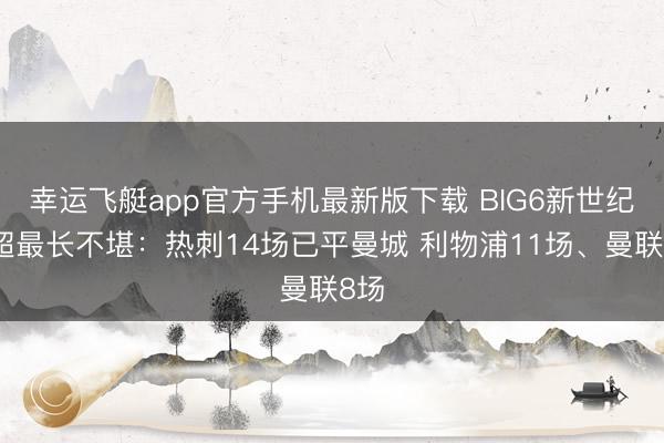 幸运飞艇app官方手机最新版下载 BIG6新世纪英超最长不堪：热刺14场已平曼城 利物浦11场、曼联8场