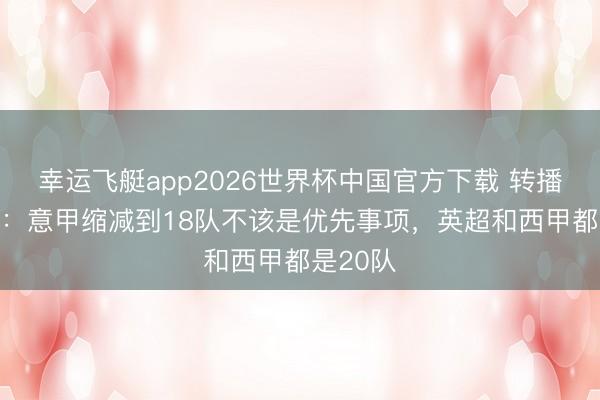 幸运飞艇app2026世界杯中国官方下载 转播方CEO:意甲缩减到18队不该是优先事项,英超和西甲都是20队