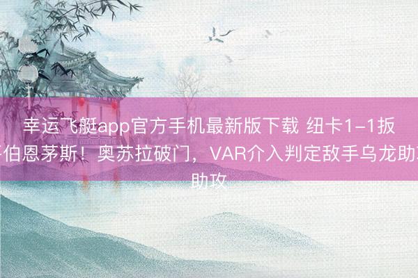 幸运飞艇app官方手机最新版下载 纽卡1-1扳平伯恩茅斯！奥苏拉破门，VAR介入判定敌手乌龙助攻