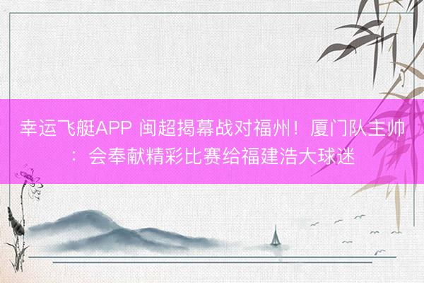 幸运飞艇APP 闽超揭幕战对福州！厦门队主帅：会奉献精彩比赛给福建浩大球迷
