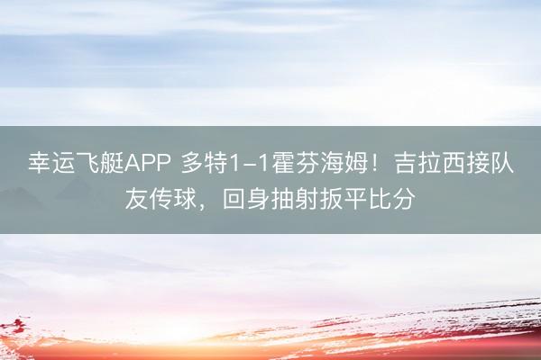幸运飞艇APP 多特1-1霍芬海姆！吉拉西接队友传球，回身抽射扳平比分
